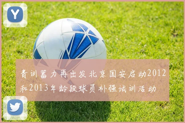 青训蓄力再出发北京国安启动2012和2013年龄段球员补强试训活动