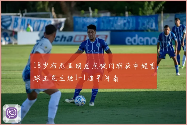 18岁布尼亚明后点破门斩获中超首球玉昆主场1-1追平河南
