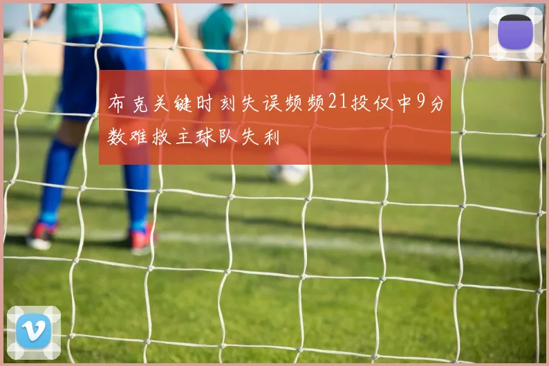 布克关键时刻失误频频21投仅中9分数难救主球队失利