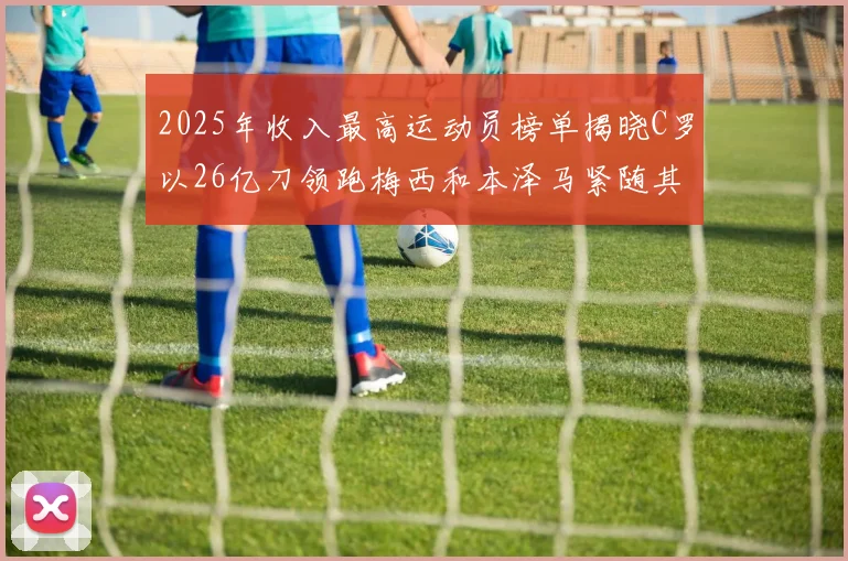 2025年收入最高运动员榜单揭晓C罗以26亿刀领跑梅西和本泽马紧随其后
