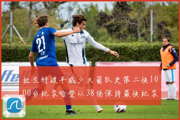 杜兰特追平威少火箭队史第二快1000分纪录哈登以38场保持最快纪录
