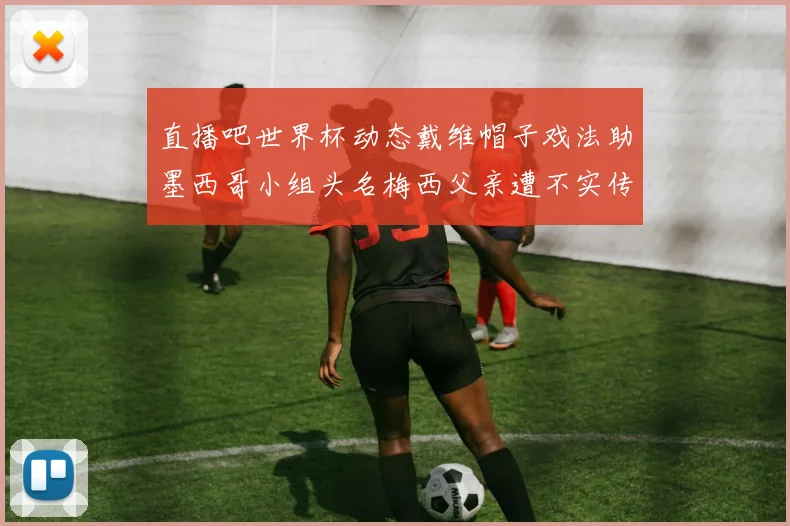 直播吧世界杯动态戴维帽子戏法助墨西哥小组头名梅西父亲遭不实传言困扰