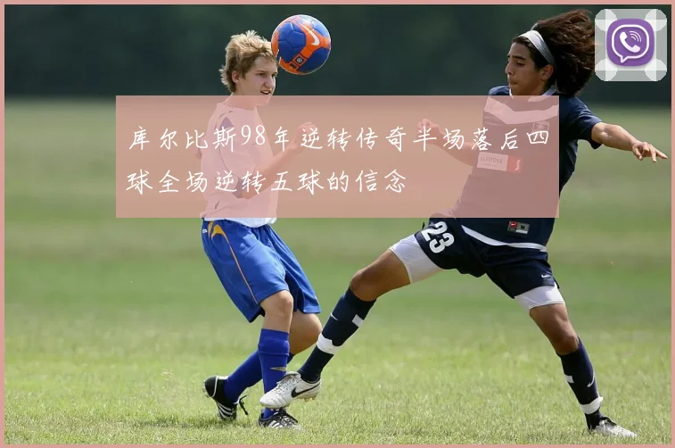 库尔比斯98年逆转传奇半场落后四球全场逆转五球的信念