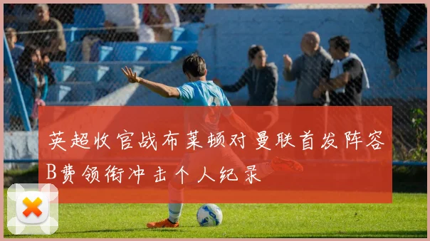 英超收官战布莱顿对曼联首发阵容B费领衔冲击个人纪录