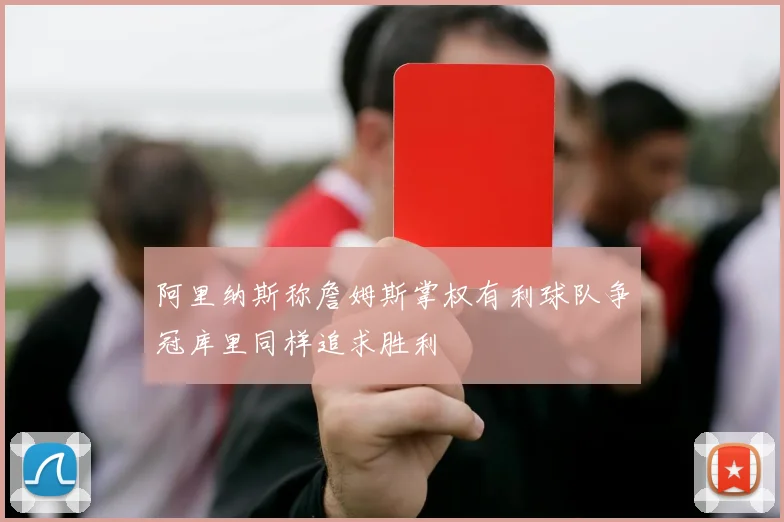 阿里纳斯称詹姆斯掌权有利球队争冠库里同样追求胜利