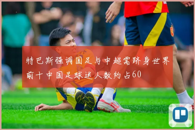 特巴斯强调国足与中超需跻身世界前十中国足球迷人数约占60