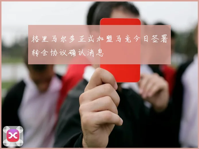 格里马尔多正式加盟马竞今日签署转会协议确认消息