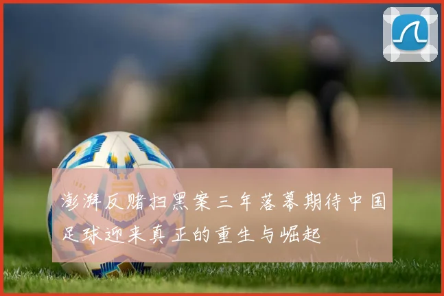 澎湃反赌扫黑案三年落幕期待中国足球迎来真正的重生与崛起