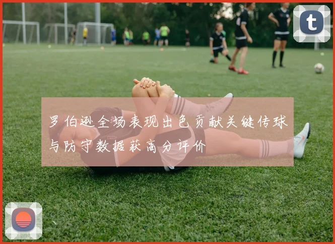罗伯逊全场表现出色贡献关键传球与防守数据获高分评价