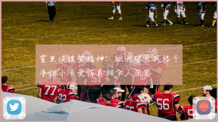 霍里谈追梦精神：欧洲球员风格干净但小卡受伤真相令人深思