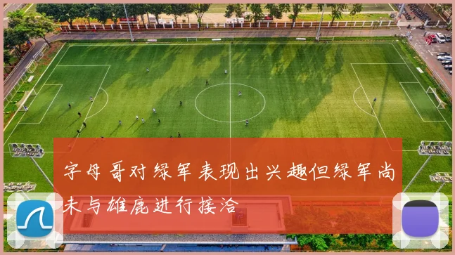 字母哥对绿军表现出兴趣但绿军尚未与雄鹿进行接洽