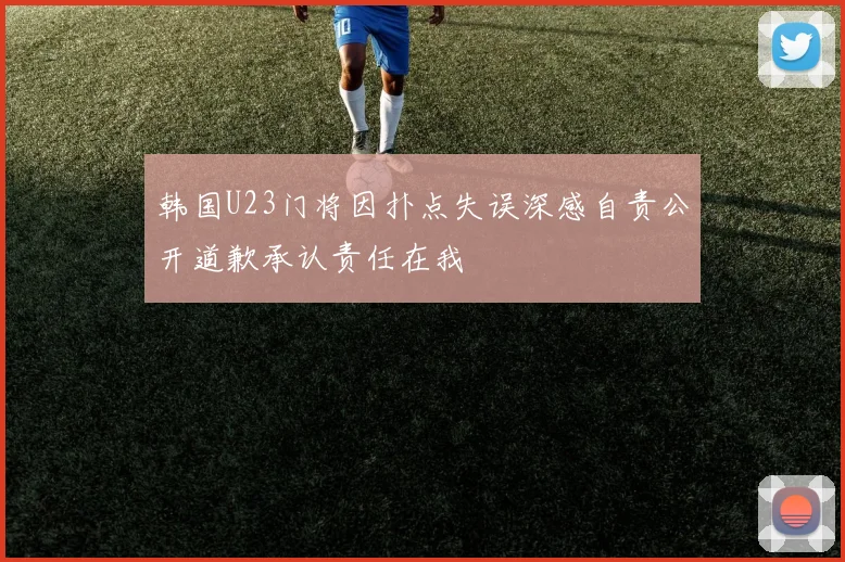 韩国U23门将因扑点失误深感自责公开道歉承认责任在我