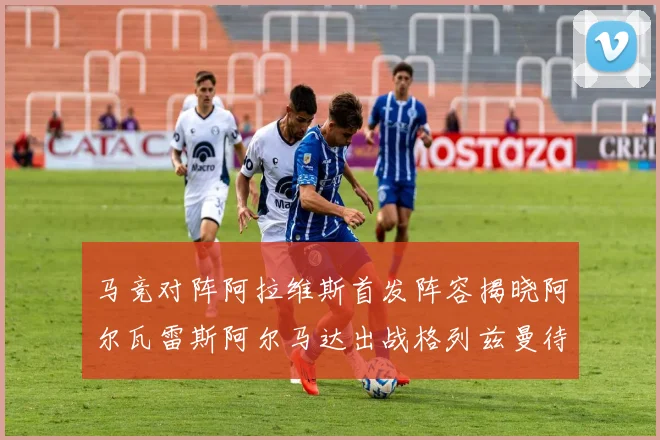 马竞对阵阿拉维斯首发阵容揭晓阿尔瓦雷斯阿尔马达出战格列兹曼待命