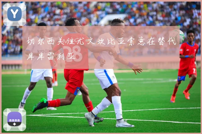 切尔西关注尤文坎比亚索意在替代库库雷利亚