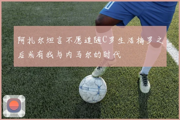 阿扎尔坦言不愿追随C罗生活梅罗之后或有我与内马尔的时代