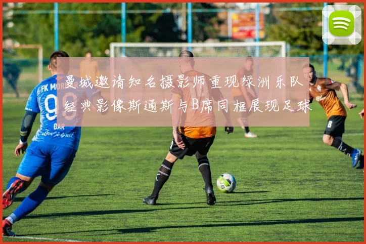 曼城邀请知名摄影师重现绿洲乐队经典影像斯通斯与B席同框展现足球魅力
